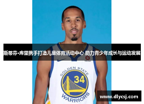 斯蒂芬·库里携手打造儿童体育活动中心 助力青少年成长与运动发展