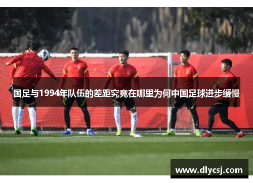 国足与1994年队伍的差距究竟在哪里为何中国足球进步缓慢