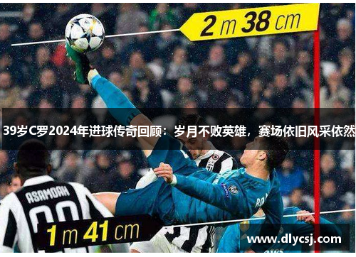 39岁C罗2024年进球传奇回顾：岁月不败英雄，赛场依旧风采依然