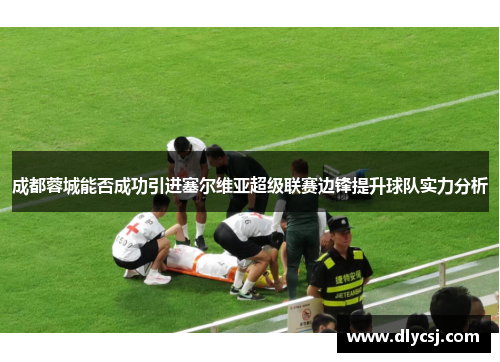 成都蓉城能否成功引进塞尔维亚超级联赛边锋提升球队实力分析