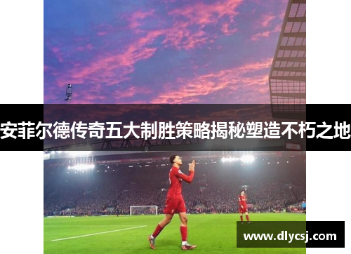 安菲尔德传奇五大制胜策略揭秘塑造不朽之地
