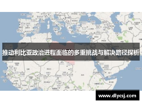 推动利比亚政治进程面临的多重挑战与解决路径探析