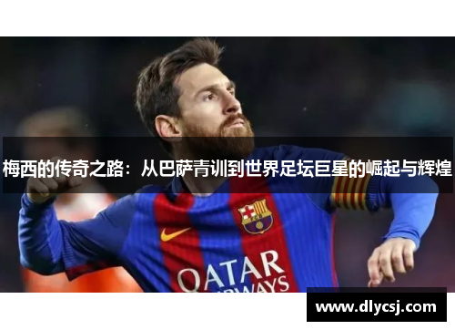 梅西的传奇之路：从巴萨青训到世界足坛巨星的崛起与辉煌