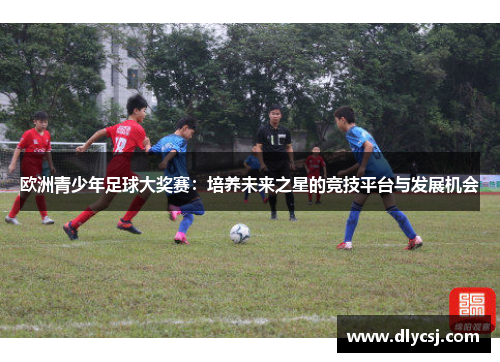 欧洲青少年足球大奖赛：培养未来之星的竞技平台与发展机会