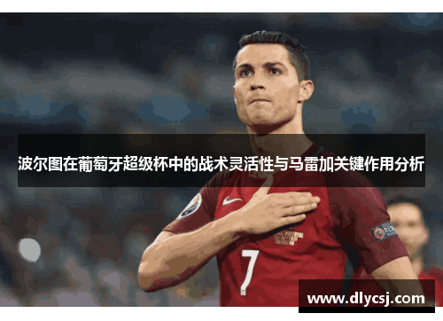 波尔图在葡萄牙超级杯中的战术灵活性与马雷加关键作用分析