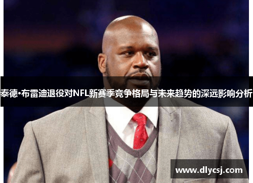 泰德·布雷迪退役对NFL新赛季竞争格局与未来趋势的深远影响分析