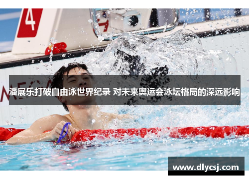 潘展乐打破自由泳世界纪录 对未来奥运会泳坛格局的深远影响