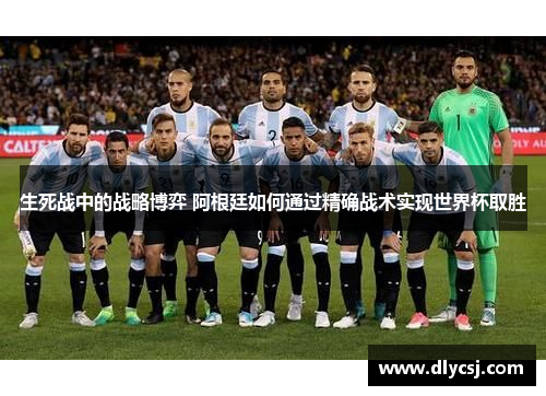 生死战中的战略博弈 阿根廷如何通过精确战术实现世界杯取胜