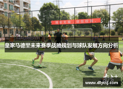 皇家马德里未来赛季战略规划与球队发展方向分析