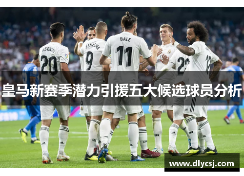 皇马新赛季潜力引援五大候选球员分析