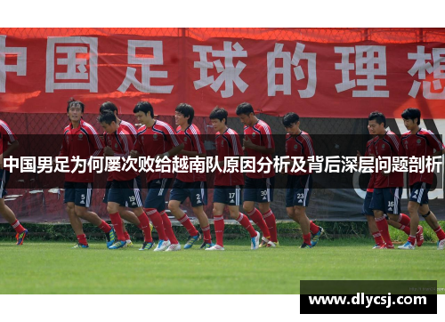 中国男足为何屡次败给越南队原因分析及背后深层问题剖析