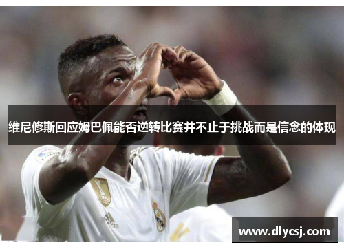 维尼修斯回应姆巴佩能否逆转比赛并不止于挑战而是信念的体现