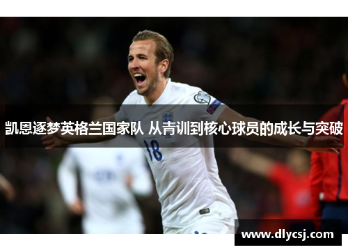 凯恩逐梦英格兰国家队 从青训到核心球员的成长与突破