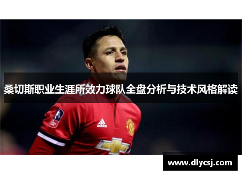 桑切斯职业生涯所效力球队全盘分析与技术风格解读