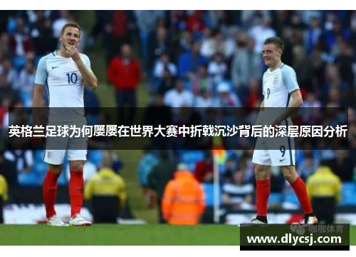 英格兰足球为何屡屡在世界大赛中折戟沉沙背后的深层原因分析