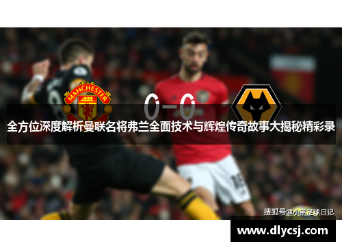 全方位深度解析曼联名将弗兰全面技术与辉煌传奇故事大揭秘精彩录
