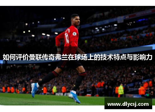 如何评价曼联传奇弗兰在球场上的技术特点与影响力