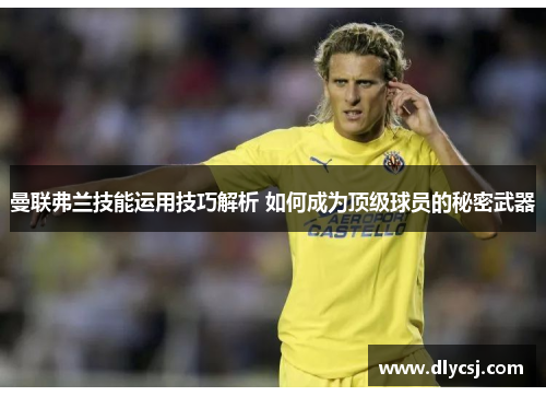 曼联弗兰技能运用技巧解析 如何成为顶级球员的秘密武器 曼联弗兰技能运用技巧解析 如何成为顶级球员的秘密武器