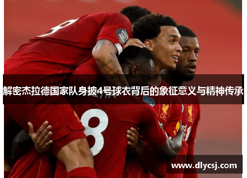 解密杰拉德国家队身披4号球衣背后的象征意义与精神传承