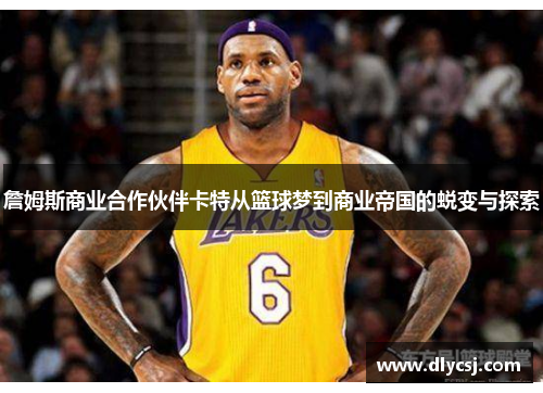 詹姆斯商业合作伙伴卡特从篮球梦到商业帝国的蜕变与探索