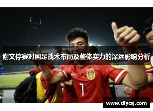 谢文停赛对国足战术布局及整体实力的深远影响分析 谢文停赛对国足战术布局及整体实力的深远影响分析