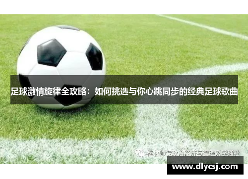 足球激情旋律全攻略:如何挑选与你心跳同步的经典足球歌曲 足球激情旋律全攻略:如何挑选与你心跳同步的经典足球歌曲