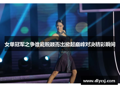 女单冠军之争谁能脱颖而出掀起巅峰对决精彩瞬间